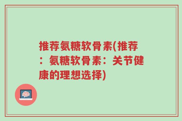 推荐氨糖软骨素(推荐:氨糖软骨素:关节健康的理想选择)-第1张图片-超越 推荐氨糖软骨素(推荐:氨糖软骨素:关节健康的理想选择)-第1张图片-超越