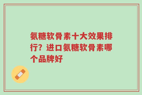 氨糖软骨素十大效果排行？进口氨糖软骨素哪个品牌好-第1张图片-超越
