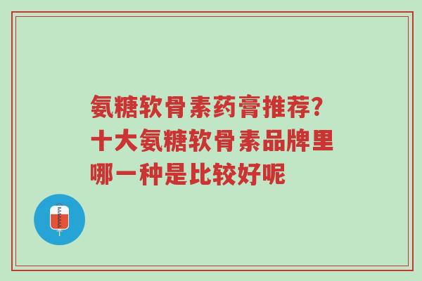 氨糖软骨素药膏推荐?十大氨糖软骨素品牌里哪一种是比较好呢-第1张图片-超越 氨糖软骨素药膏推荐?十大氨糖软骨素品牌里哪一种是比较好呢-第1张图片-超越