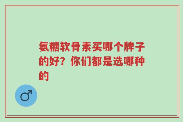 氨糖软骨素买哪个牌子的好?你们都是选哪种的-第1张图片-超越 氨糖软骨素买哪个牌子的好?你们都是选哪种的-第1张图片-超越
