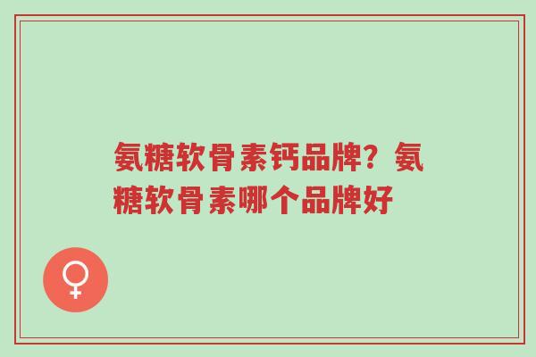 氨糖软骨素钙品牌?氨糖软骨素哪个品牌好-第1张图片-超越 氨糖软骨素钙品牌?氨糖软骨素哪个品牌好-第1张图片-超越