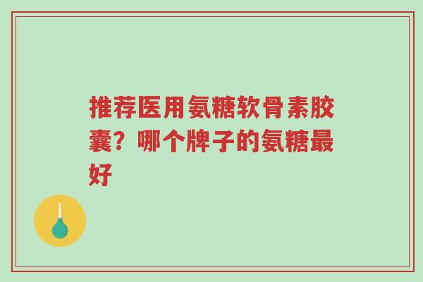 推荐医用氨糖软骨素胶囊?哪个牌子的氨糖最好-第1张图片-超越 推荐医用氨糖软骨素胶囊?哪个牌子的氨糖最好-第1张图片-超越