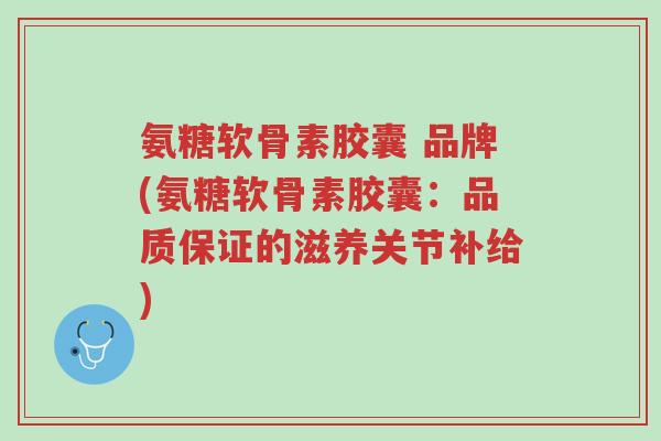 氨糖软骨素胶囊 品牌(氨糖软骨素胶囊:品质保证的滋养关节补给)-第1张图片-超越 氨糖软骨素胶囊 品牌(氨糖软骨素胶囊:品质保证的滋养关节补给)-第1张图片-超越