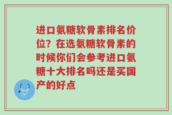 进口氨糖软骨素排名价位?在选氨糖软骨素的时候你们会参考进口氨糖十大排名吗还是买国产的好点-第1张图片-超越 进口氨糖软骨素排名价位?在选氨糖软骨素的时候你们会参考进口氨糖十大排名吗还是买国产的好点-第1张图片-超越