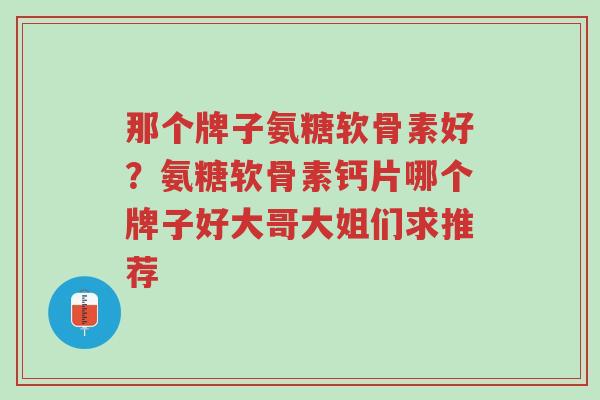 那个牌子氨糖软骨素好?氨糖软骨素钙片哪个牌子好大哥大姐们求推荐-第1张图片-超越 那个牌子氨糖软骨素好?氨糖软骨素钙片哪个牌子好大哥大姐们求推荐-第1张图片-超越