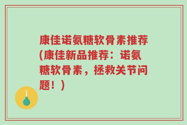 康佳诺氨糖软骨素推荐(康佳新品推荐:诺氨糖软骨素,拯救关节问题!)-第1张图片-超越 康佳诺氨糖软骨素推荐(康佳新品推荐:诺氨糖软骨素,拯救关节问题!)-第1张图片-超越
