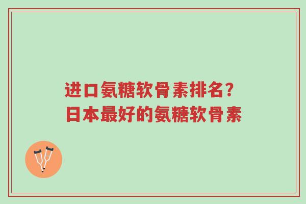 进口氨糖软骨素排名?日本最好的氨糖软骨素-第1张图片-超越 进口氨糖软骨素排名?日本最好的氨糖软骨素-第1张图片-超越