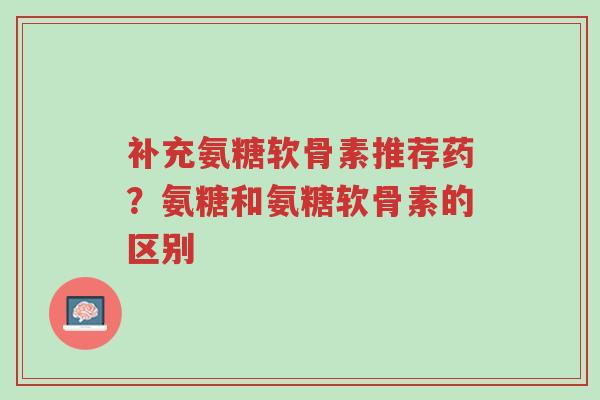 补充氨糖软骨素推荐药?氨糖和氨糖软骨素的区别-第1张图片-超越 补充氨糖软骨素推荐药?氨糖和氨糖软骨素的区别-第1张图片-超越