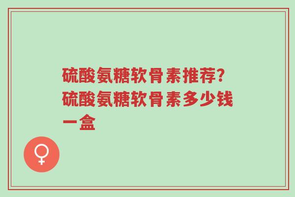 硫酸氨糖软骨素推荐?硫酸氨糖软骨素多少钱一盒-第1张图片-超越 硫酸氨糖软骨素推荐?硫酸氨糖软骨素多少钱一盒-第1张图片-超越