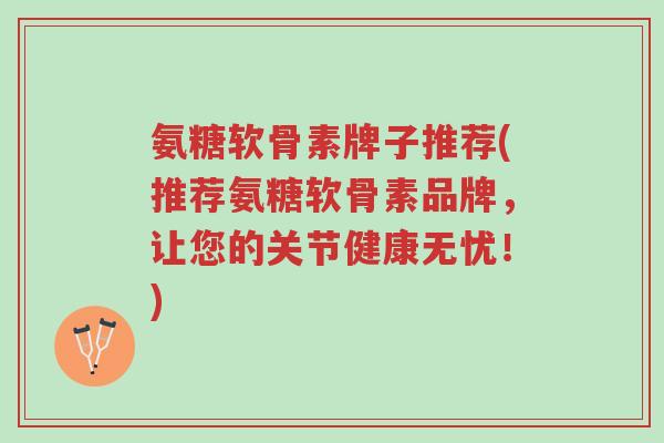 氨糖软骨素牌子推荐(推荐氨糖软骨素品牌,让您的关节健康无忧!)-第1张图片-超越 氨糖软骨素牌子推荐(推荐氨糖软骨素品牌,让您的关节健康无忧!)-第1张图片-超越