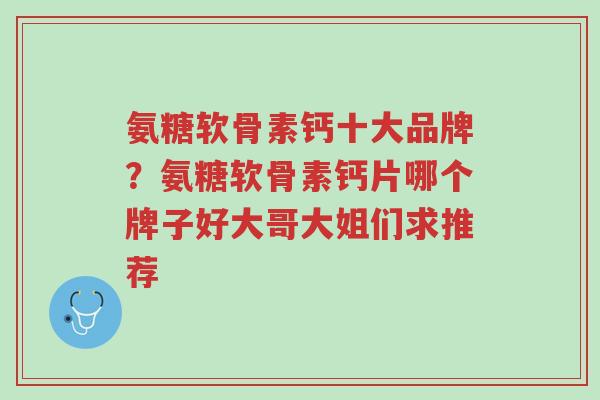 氨糖软骨素钙十大品牌?氨糖软骨素钙片哪个牌子好大哥大姐们求推荐-第1张图片-超越 氨糖软骨素钙十大品牌?氨糖软骨素钙片哪个牌子好大哥大姐们求推荐-第1张图片-超越