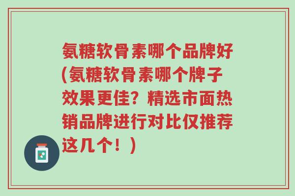 氨糖软骨素哪个品牌好(氨糖软骨素哪个牌子效果更佳?精选市面热销品牌进行对比仅推荐这几个!)-第1张图片-超越 氨糖软骨素哪个品牌好(氨糖软骨素哪个牌子效果更佳?精选市面热销品牌进行对比仅推荐这几个!)-第1张图片-超越