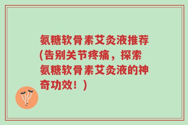 氨糖软骨素艾灸液推荐(告别关节疼痛,探索氨糖软骨素艾灸液的神奇功效!)-第1张图片-超越 氨糖软骨素艾灸液推荐(告别关节疼痛,探索氨糖软骨素艾灸液的神奇功效!)-第1张图片-超越