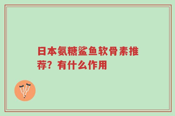 日本氨糖鲨鱼软骨素推荐?有什么作用-第1张图片-超越 日本氨糖鲨鱼软骨素推荐?有什么作用-第1张图片-超越