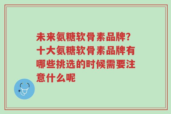 未来氨糖软骨素品牌?十大氨糖软骨素品牌有哪些挑选的时候需要注意什么呢-第1张图片-超越 未来氨糖软骨素品牌?十大氨糖软骨素品牌有哪些挑选的时候需要注意什么呢-第1张图片-超越