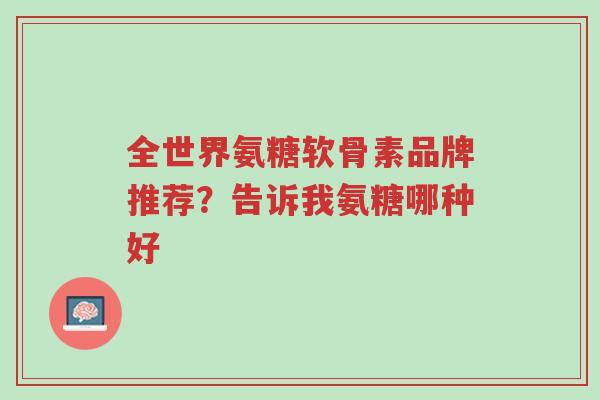全世界氨糖软骨素品牌推荐?告诉我氨糖哪种好-第1张图片-超越 全世界氨糖软骨素品牌推荐?告诉我氨糖哪种好-第1张图片-超越