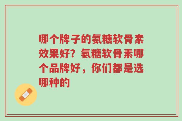 哪个牌子的氨糖软骨素效果好?氨糖软骨素哪个品牌好,你们都是选哪种的-第1张图片-超越 哪个牌子的氨糖软骨素效果好?氨糖软骨素哪个品牌好,你们都是选哪种的-第1张图片-超越