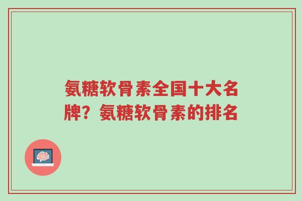 氨糖软骨素全国十大名牌?氨糖软骨素的排名-第1张图片-超越 氨糖软骨素全国十大名牌?氨糖软骨素的排名-第1张图片-超越