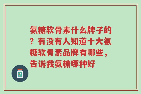 氨糖软骨素什么牌子的?有没有人知道十大氨糖软骨素品牌有哪些,告诉我氨糖哪种好-第1张图片-超越 氨糖软骨素什么牌子的?有没有人知道十大氨糖软骨素品牌有哪些,告诉我氨糖哪种好-第1张图片-超越
