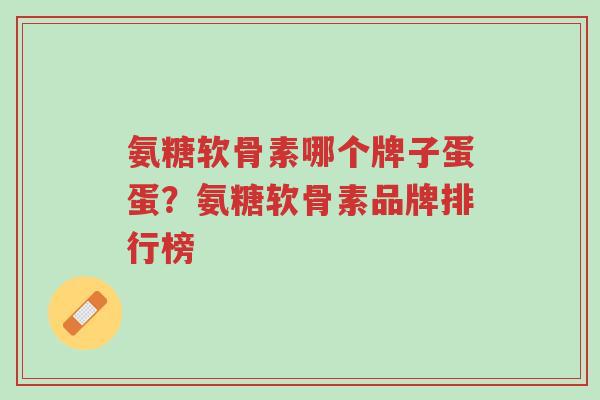 氨糖软骨素哪个牌子蛋蛋?氨糖软骨素品牌排行榜-第1张图片-超越 氨糖软骨素哪个牌子蛋蛋?氨糖软骨素品牌排行榜-第1张图片-超越