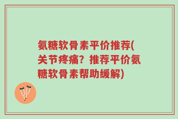 氨糖软骨素平价推荐(关节疼痛?推荐平价氨糖软骨素帮助缓解)-第1张图片-超越 氨糖软骨素平价推荐(关节疼痛?推荐平价氨糖软骨素帮助缓解)-第1张图片-超越