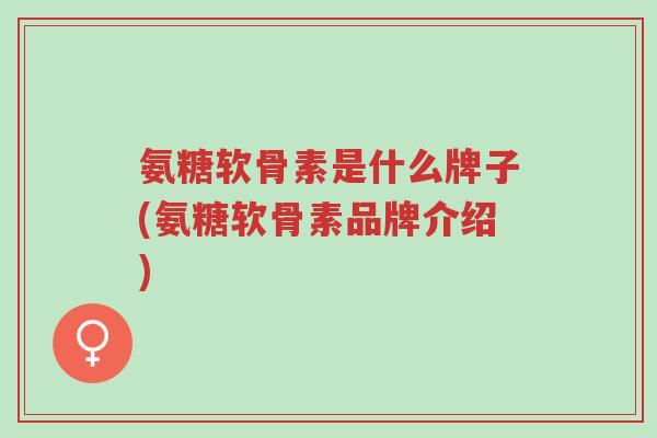 氨糖软骨素是什么牌子(氨糖软骨素品牌介绍)-第1张图片-超越 氨糖软骨素是什么牌子(氨糖软骨素品牌介绍)-第1张图片-超越