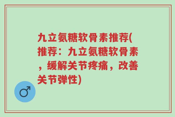 九立氨糖软骨素推荐(推荐:九立氨糖软骨素,缓解关节疼痛,改善关节弹性)-第1张图片-超越 九立氨糖软骨素推荐(推荐:九立氨糖软骨素,缓解关节疼痛,改善关节弹性)-第1张图片-超越