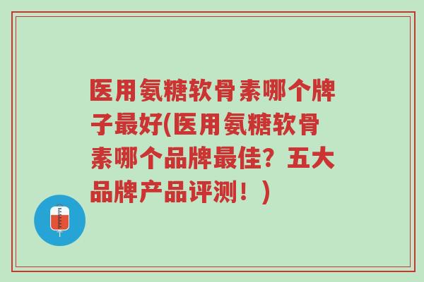 医用氨糖软骨素哪个牌子最好(医用氨糖软骨素哪个品牌最佳？五大品牌产品评测！)-第1张图片-超越