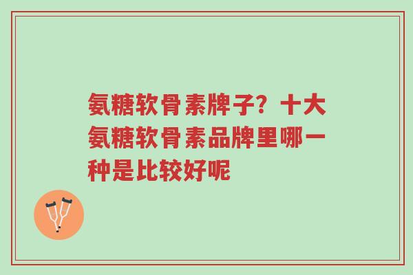 氨糖软骨素牌子?十大氨糖软骨素品牌里哪一种是比较好呢-第1张图片-超越 氨糖软骨素牌子?十大氨糖软骨素品牌里哪一种是比较好呢-第1张图片-超越
