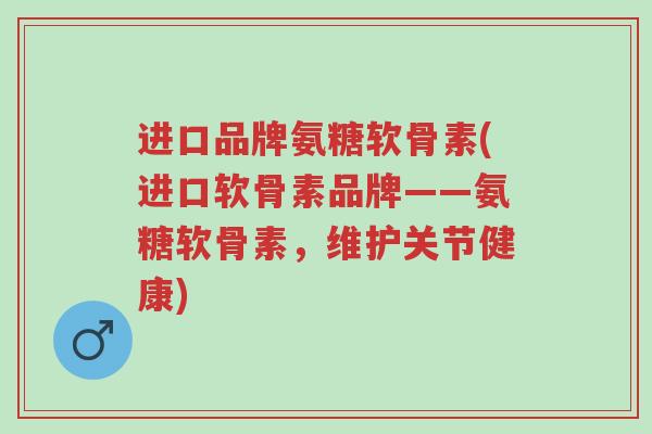 进口品牌氨糖软骨素(进口软骨素品牌——氨糖软骨素,维护关节健康)-第1张图片-超越 进口品牌氨糖软骨素(进口软骨素品牌——氨糖软骨素,维护关节健康)-第1张图片-超越