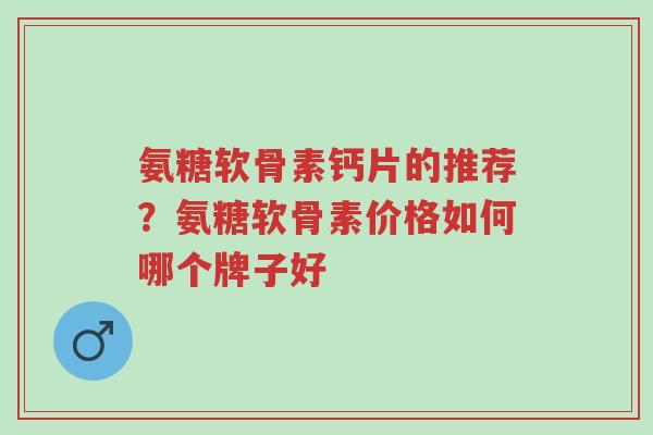 氨糖软骨素钙片的推荐？氨糖软骨素价格如何哪个牌子好-第1张图片-超越