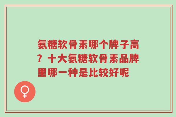 氨糖软骨素哪个牌子高?十大氨糖软骨素品牌里哪一种是比较好呢-第1张图片-超越 氨糖软骨素哪个牌子高?十大氨糖软骨素品牌里哪一种是比较好呢-第1张图片-超越