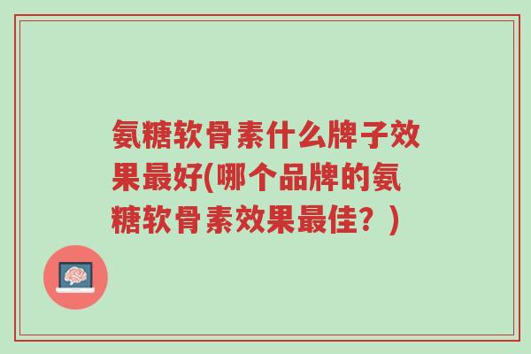 氨糖软骨素什么牌子效果最好(哪个品牌的氨糖软骨素效果最佳?)-第1张图片-超越 氨糖软骨素什么牌子效果最好(哪个品牌的氨糖软骨素效果最佳?)-第1张图片-超越
