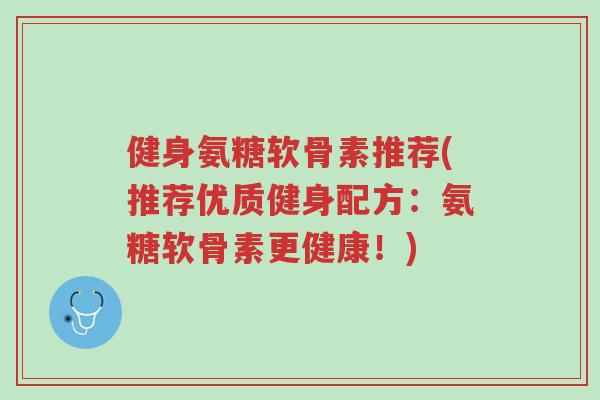 健身氨糖软骨素推荐(推荐优质健身配方:氨糖软骨素更健康!)-第1张图片-超越 健身氨糖软骨素推荐(推荐优质健身配方:氨糖软骨素更健康!)-第1张图片-超越