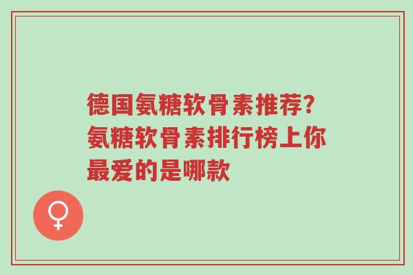 德国氨糖软骨素推荐?氨糖软骨素排行榜上你最爱的是哪款-第1张图片-超越 德国氨糖软骨素推荐?氨糖软骨素排行榜上你最爱的是哪款-第1张图片-超越