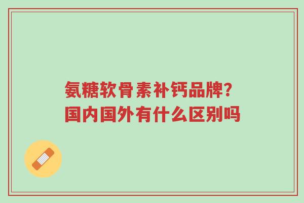 氨糖软骨素补钙品牌?国内国外有什么区别吗-第1张图片-超越 氨糖软骨素补钙品牌?国内国外有什么区别吗-第1张图片-超越