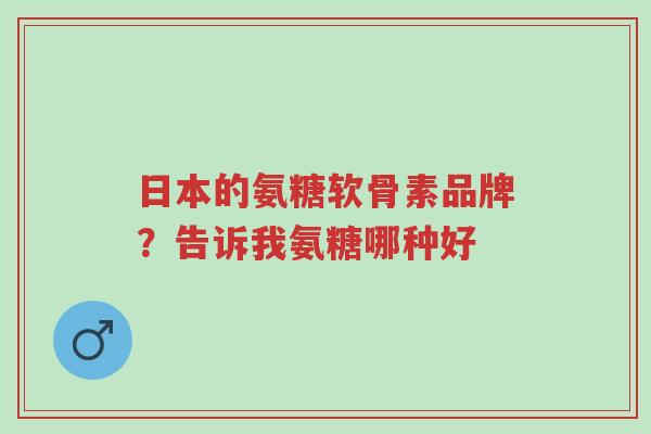 日本的氨糖软骨素品牌?告诉我氨糖哪种好-第1张图片-超越 日本的氨糖软骨素品牌?告诉我氨糖哪种好-第1张图片-超越