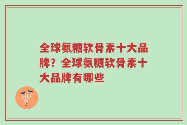 全球氨糖软骨素十大品牌?全球氨糖软骨素十大品牌有哪些-第1张图片-超越 全球氨糖软骨素十大品牌?全球氨糖软骨素十大品牌有哪些-第1张图片-超越