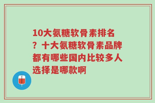 10大氨糖软骨素排名?十大氨糖软骨素品牌都有哪些国内比较多人选择是哪款啊-第1张图片-超越 10大氨糖软骨素排名?十大氨糖软骨素品牌都有哪些国内比较多人选择是哪款啊-第1张图片-超越