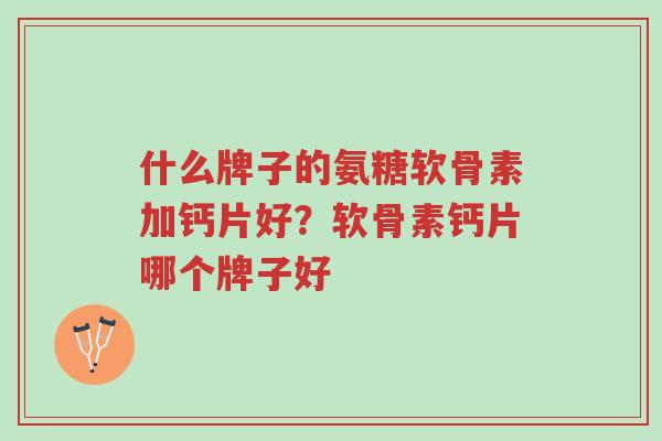 什么牌子的氨糖软骨素加钙片好?软骨素钙片哪个牌子好-第1张图片-超越 什么牌子的氨糖软骨素加钙片好?软骨素钙片哪个牌子好-第1张图片-超越