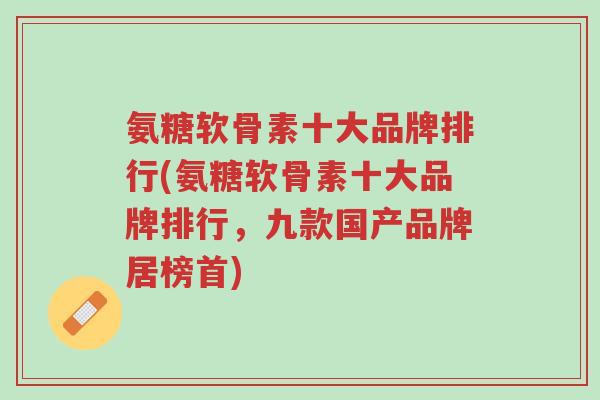 氨糖软骨素十大品牌排行(氨糖软骨素十大品牌排行,九款国产品牌居榜首)-第1张图片-超越 氨糖软骨素十大品牌排行(氨糖软骨素十大品牌排行,九款国产品牌居榜首)-第1张图片-超越