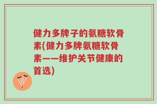 健力多牌子的氨糖软骨素(健力多牌氨糖软骨素——维护关节健康的首选)-第1张图片-超越 健力多牌子的氨糖软骨素(健力多牌氨糖软骨素——维护关节健康的首选)-第1张图片-超越