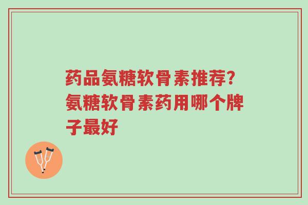 药品氨糖软骨素推荐?氨糖软骨素药用哪个牌子最好-第1张图片-超越 药品氨糖软骨素推荐?氨糖软骨素药用哪个牌子最好-第1张图片-超越