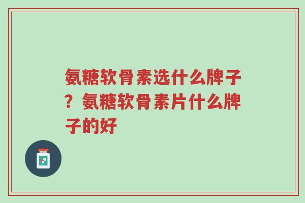 氨糖软骨素选什么牌子？氨糖软骨素片什么牌子的好-第1张图片-超越