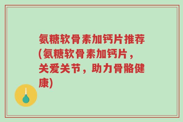 氨糖软骨素加钙片推荐(氨糖软骨素加钙片,关爱关节,助力骨骼健康)-第1张图片-超越 氨糖软骨素加钙片推荐(氨糖软骨素加钙片,关爱关节,助力骨骼健康)-第1张图片-超越