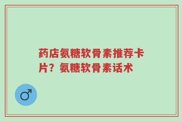 药店氨糖软骨素推荐卡片?氨糖软骨素话术-第1张图片-超越 药店氨糖软骨素推荐卡片?氨糖软骨素话术-第1张图片-超越