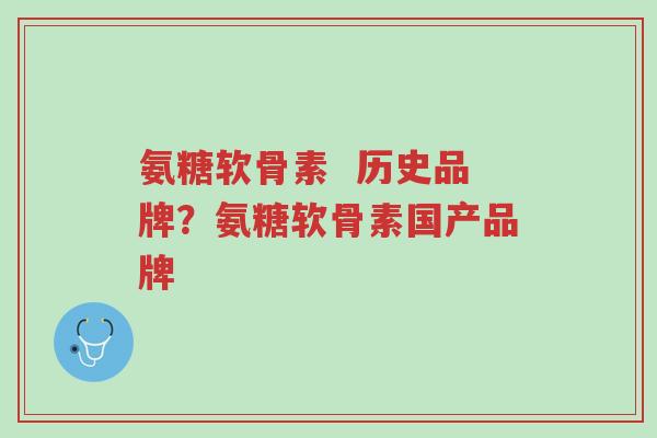 氨糖软骨素 历史品牌?氨糖软骨素国产品牌-第1张图片-超越 氨糖软骨素 历史品牌?氨糖软骨素国产品牌-第1张图片-超越