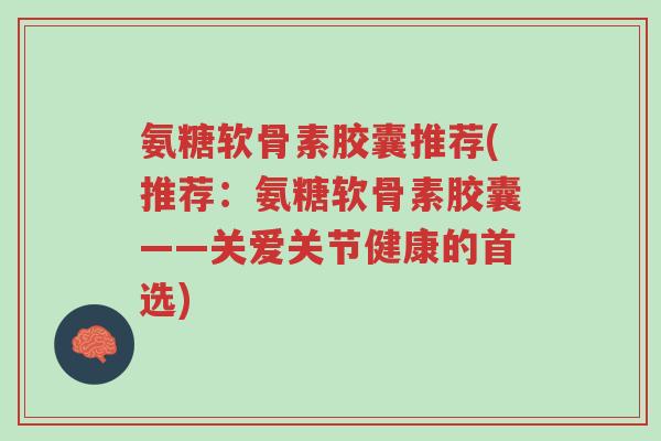 氨糖软骨素胶囊推荐(推荐:氨糖软骨素胶囊——关爱关节健康的首选)-第1张图片-超越 氨糖软骨素胶囊推荐(推荐:氨糖软骨素胶囊——关爱关节健康的首选)-第1张图片-超越
