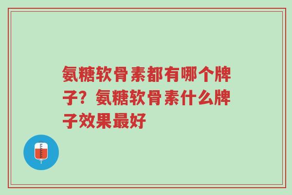 氨糖软骨素都有哪个牌子？氨糖软骨素什么牌子效果最好-第1张图片-超越