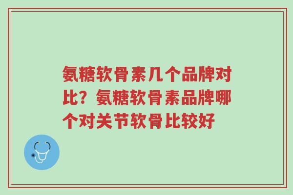 氨糖软骨素几个品牌对比？氨糖软骨素品牌哪个对关节软骨比较好-第1张图片-超越